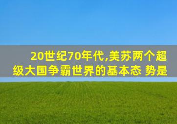 20世纪70年代,美苏两个超级大国争霸世界的基本态 势是